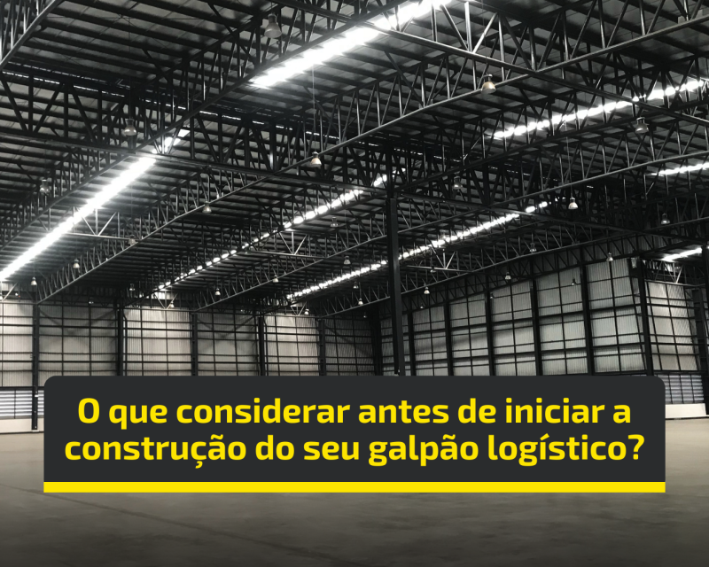 O que considerar antes de iniciar a construção do seu galpão logístico?